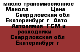масло трансмиссионное “Манолл“ 75w-85 › Цена ­ 1 100 - Свердловская обл., Екатеринбург г. Авто » Автохимия, ГСМ и расходники   . Свердловская обл.,Екатеринбург г.